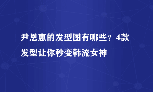 尹恩惠的发型图有哪些？4款发型让你秒变韩流女神