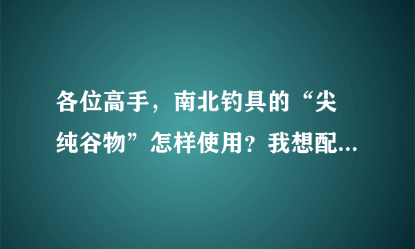 各位高手，南北钓具的“尖 纯谷物”怎样使用？我想配成粮食香饵料。