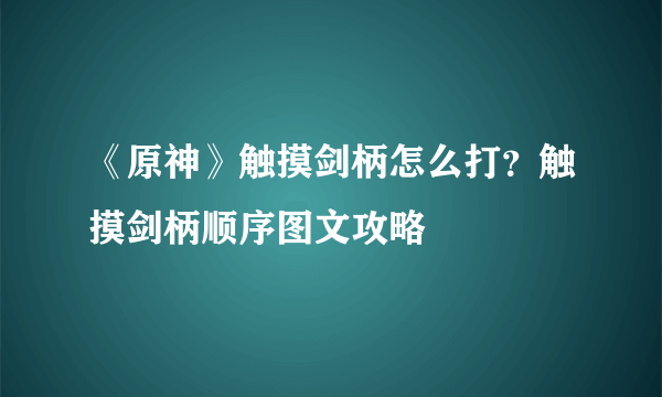 《原神》触摸剑柄怎么打？触摸剑柄顺序图文攻略