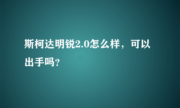 斯柯达明锐2.0怎么样，可以出手吗？