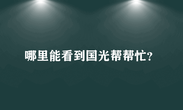 哪里能看到国光帮帮忙？