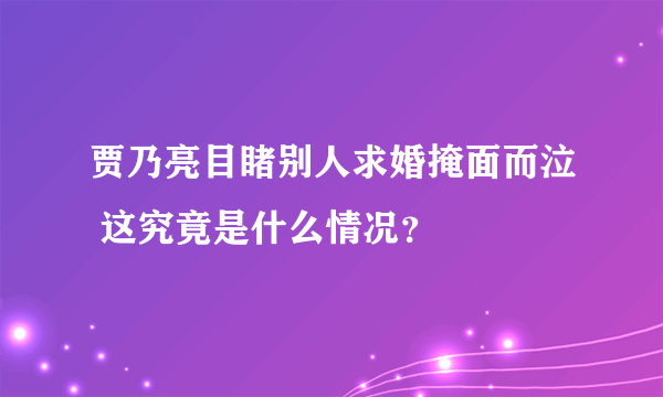 贾乃亮目睹别人求婚掩面而泣 这究竟是什么情况？