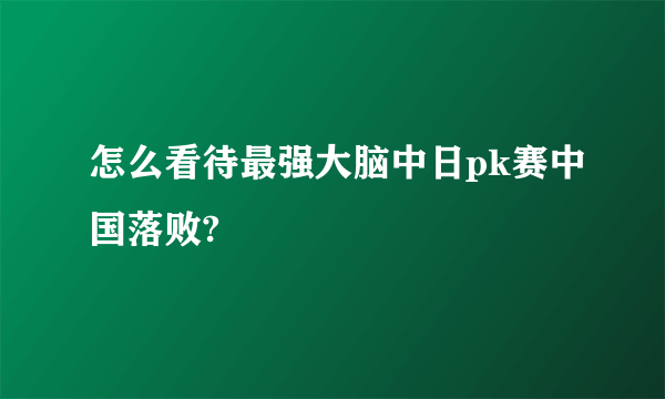 怎么看待最强大脑中日pk赛中国落败?