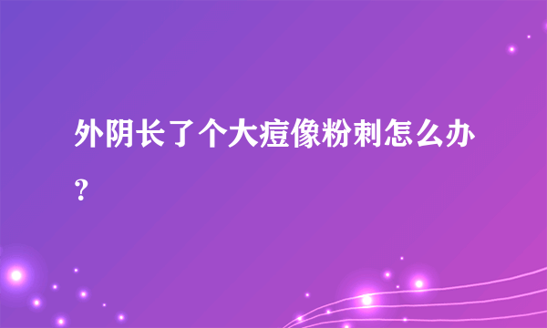 外阴长了个大痘像粉刺怎么办？