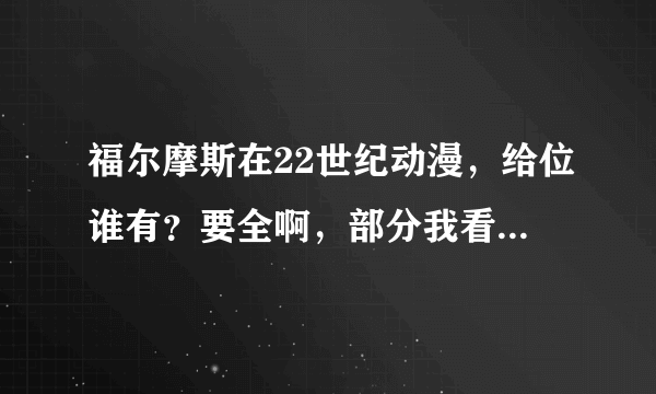 福尔摩斯在22世纪动漫，给位谁有？要全啊，部分我看过了。谢谢