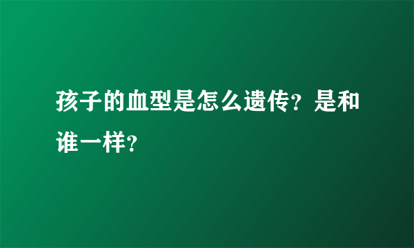 孩子的血型是怎么遗传？是和谁一样？