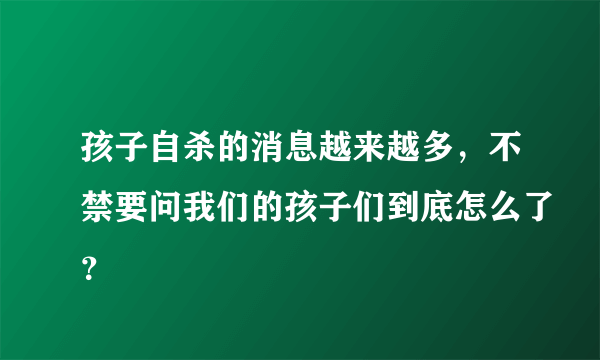 孩子自杀的消息越来越多，不禁要问我们的孩子们到底怎么了？