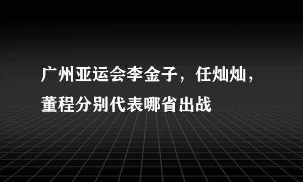 广州亚运会李金子，任灿灿，董程分别代表哪省出战