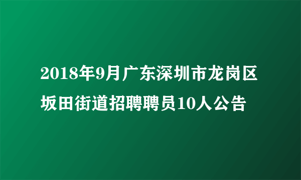 2018年9月广东深圳市龙岗区坂田街道招聘聘员10人公告