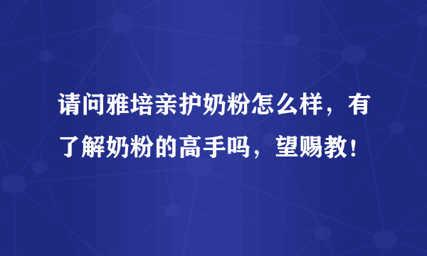 请问雅培亲护奶粉怎么样，有了解奶粉的高手吗，望赐教！