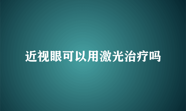 近视眼可以用激光治疗吗