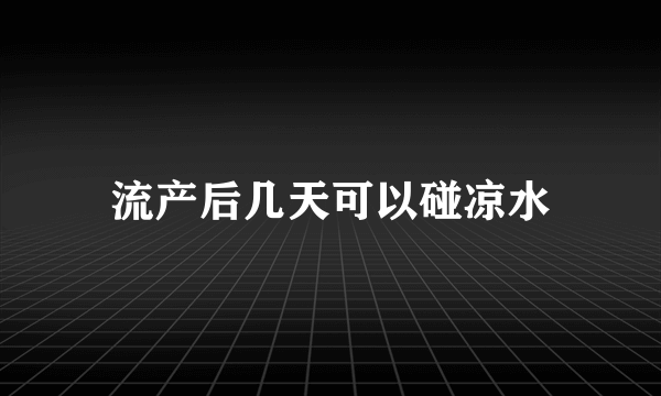 流产后几天可以碰凉水