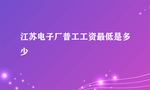 江苏电子厂普工工资最低是多少