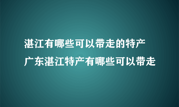 湛江有哪些可以带走的特产 广东湛江特产有哪些可以带走