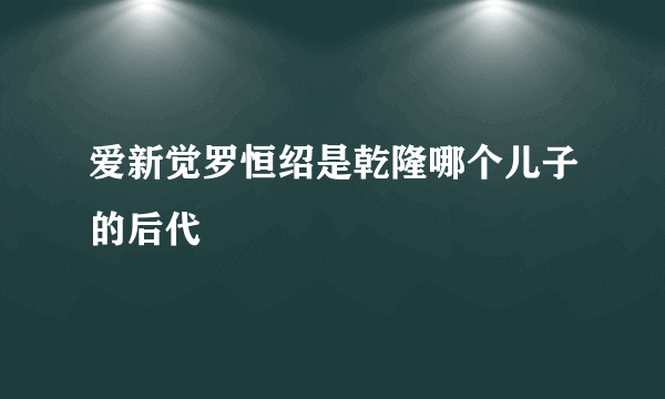 爱新觉罗恒绍是乾隆哪个儿子的后代