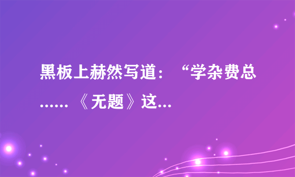 黑板上赫然写道：“学杂费总...... 《无题》这篇的主要内容是什么？