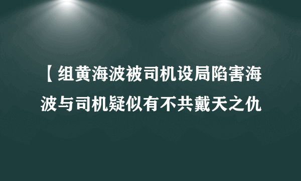 【组黄海波被司机设局陷害海波与司机疑似有不共戴天之仇