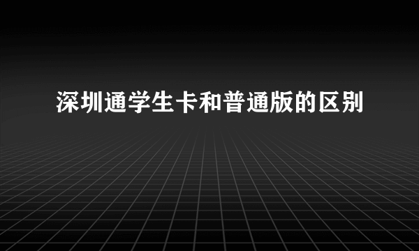 深圳通学生卡和普通版的区别