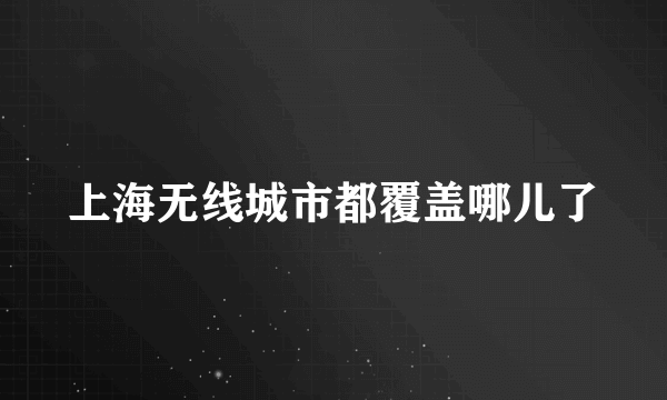 上海无线城市都覆盖哪儿了