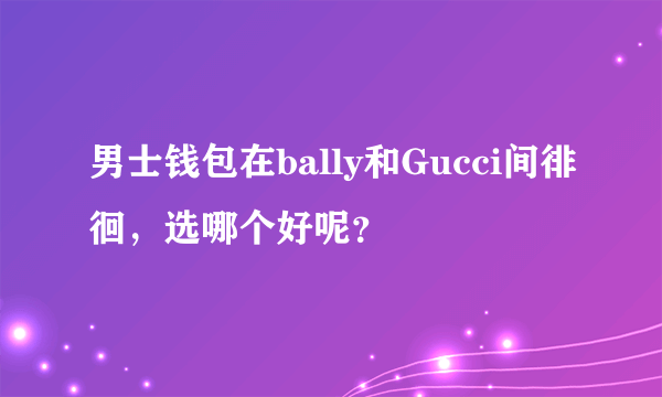 男士钱包在bally和Gucci间徘徊，选哪个好呢？