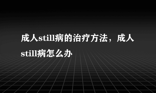 成人still病的治疗方法，成人still病怎么办