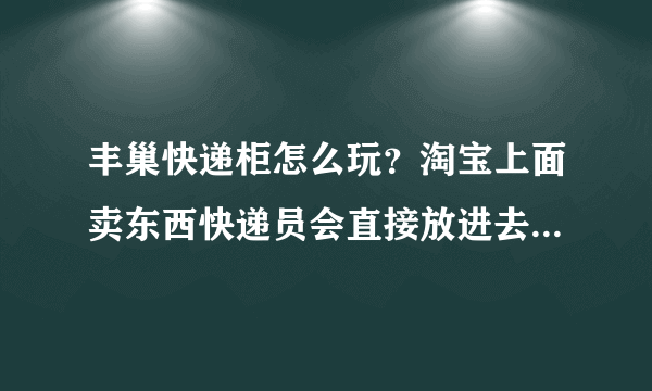 丰巢快递柜怎么玩？淘宝上面卖东西快递员会直接放进去等你来取？什么快递都可以？有收费？