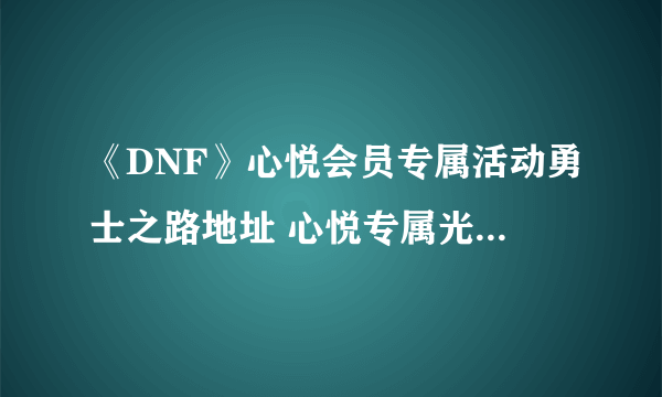 《DNF》心悦会员专属活动勇士之路地址 心悦专属光环和宠物