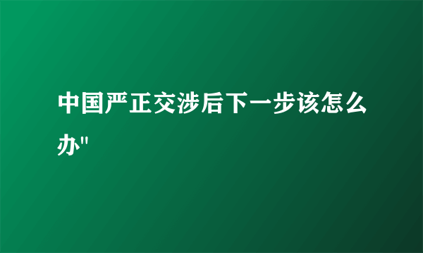 中国严正交涉后下一步该怎么办