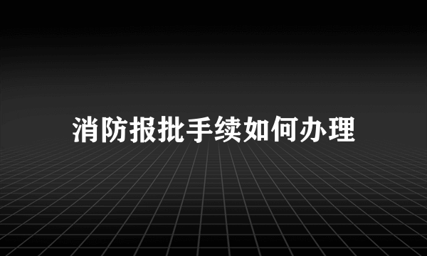 消防报批手续如何办理