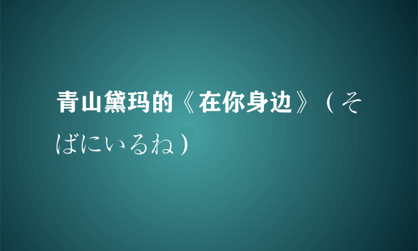 青山黛玛的《在你身边》（そばにいるね）