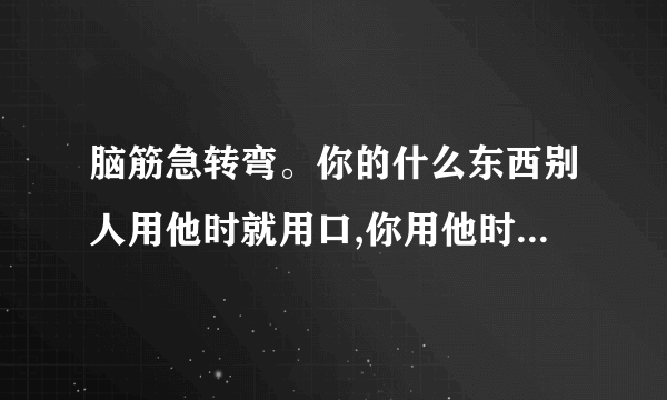 脑筋急转弯。你的什么东西别人用他时就用口,你用他时却用手?