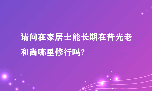 请问在家居士能长期在普光老和尚哪里修行吗?