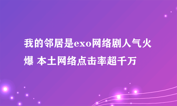 我的邻居是exo网络剧人气火爆 本土网络点击率超千万