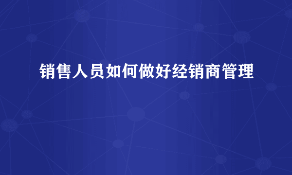 销售人员如何做好经销商管理