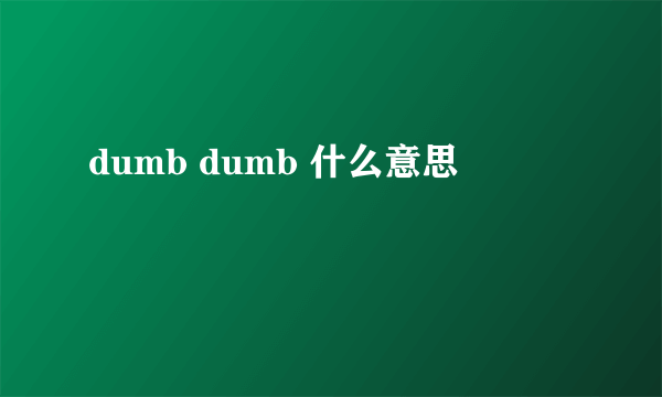 dumb dumb 什么意思