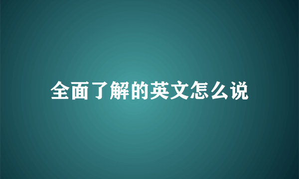 全面了解的英文怎么说