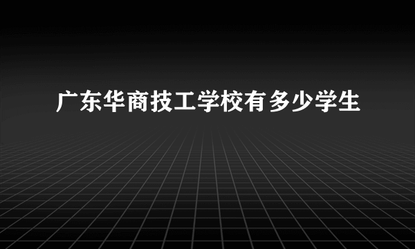 广东华商技工学校有多少学生