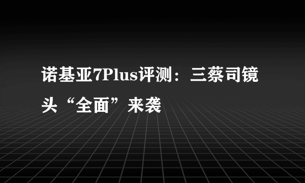 诺基亚7Plus评测：三蔡司镜头“全面”来袭