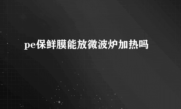 pe保鲜膜能放微波炉加热吗