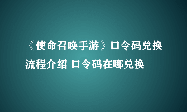 《使命召唤手游》口令码兑换流程介绍 口令码在哪兑换