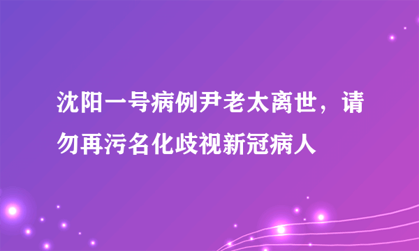 沈阳一号病例尹老太离世，请勿再污名化歧视新冠病人