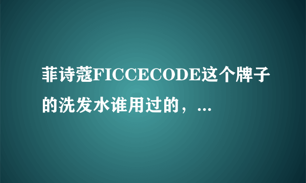 菲诗蔻FICCECODE这个牌子的洗发水谁用过的，感觉怎么样？