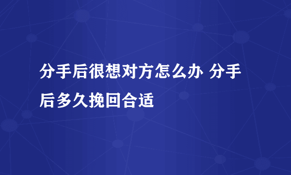 分手后很想对方怎么办 分手后多久挽回合适