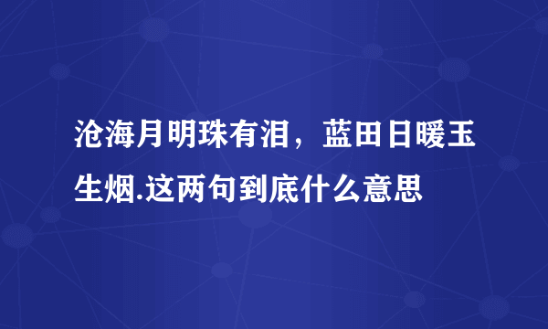 沧海月明珠有泪，蓝田日暖玉生烟.这两句到底什么意思