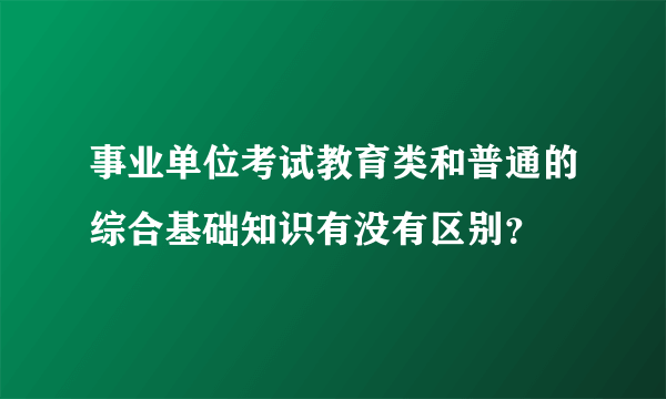 事业单位考试教育类和普通的综合基础知识有没有区别？