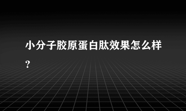 小分子胶原蛋白肽效果怎么样？