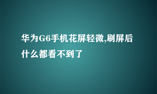 华为G6手机花屏轻微,刷屏后什么都看不到了