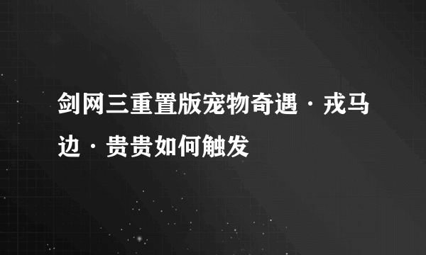 剑网三重置版宠物奇遇·戎马边·贵贵如何触发