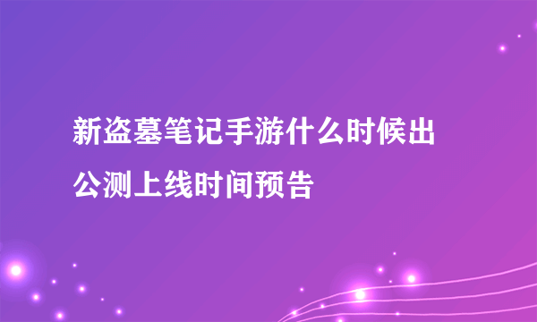 新盗墓笔记手游什么时候出 公测上线时间预告