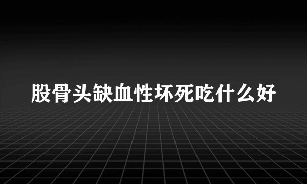 股骨头缺血性坏死吃什么好